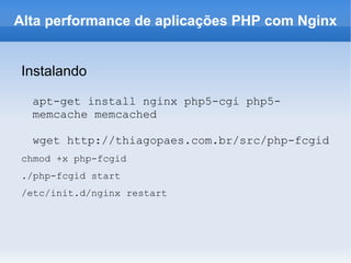 Instalando apt-get install nginx php5-cgi php5-memcache memcached  wget http://thiagopaes.com.br/src/php-fcgid chmod +x php-fcgid ./php-fcgid start /etc/init.d/nginx restart Alta performance de aplicações PHP com Nginx 