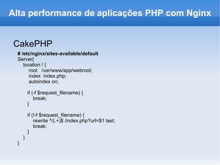 CakePHP # /etc/nginx/sites-available/default Server{ location / { root  /var/www/app/webroot; index  index.php; autoindex on; if (-f $request_filename) { break; } if (!-f $request_filename) { rewrite ^/(.+)$ /index.php?url=$1 last; break; } } } Alta performance de aplicações PHP com Nginx 