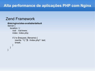 Zend Framework #/etc/nginx/sites-available/default Server { location / { root  /var/www; index  index.php; if (!-e $request_filename) { rewrite  ^/(.*)$  /index.php?  last; break; } } } Alta performance de aplicações PHP com Nginx 
