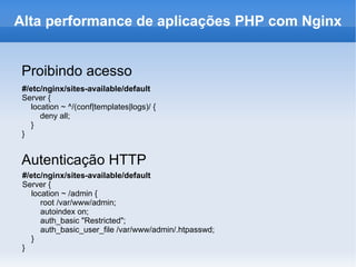 Proibindo acesso #/etc/nginx/sites-available/default Server { location ~ ^/(conf|templates|logs)/ { deny all; } } Autenticação HTTP #/etc/nginx/sites-available/default Server { location ~ /admin { root /var/www/admin; autoindex on; auth_basic "Restricted"; auth_basic_user_file /var/www/admin/.htpasswd; } } Alta performance de aplicações PHP com Nginx 