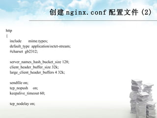 创建 nginx.conf 配置文件 (2) http  { include  mime.types; default_type  application/octet-stream; #charset  gb2312; server_names_hash_bucket_size 128; client_header_buffer_size 32k; large_client_header_buffers 4 32k; sendfile on; tcp_nopush  on; keepalive_timeout 60; tcp_nodelay on; 