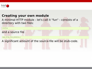Creating your own module
A minimal HTTP module - let's call it "fun" - consists of a
directory with two files:
config


and a source file
ngx_http_fun_module.c


A significant amount of the source-file will be stub-code.
 