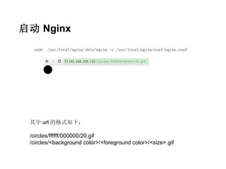 启动 Nginx
  sudo   /usr/local/nginx/sbin/nginx -c /usr/local/nginx/conf/nginx.conf




 其中 url 的格式如下：

 /circles/ffffff/000000/20.gif
 /circles/<background color>/<foreground color>/<size>.gif
 