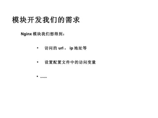模块开发我们的需求
 Nginx 模块我们想得到：


     •     访问的 url ， ip 地址等


     •     设置配置文件中的访问变量


     • ......
 