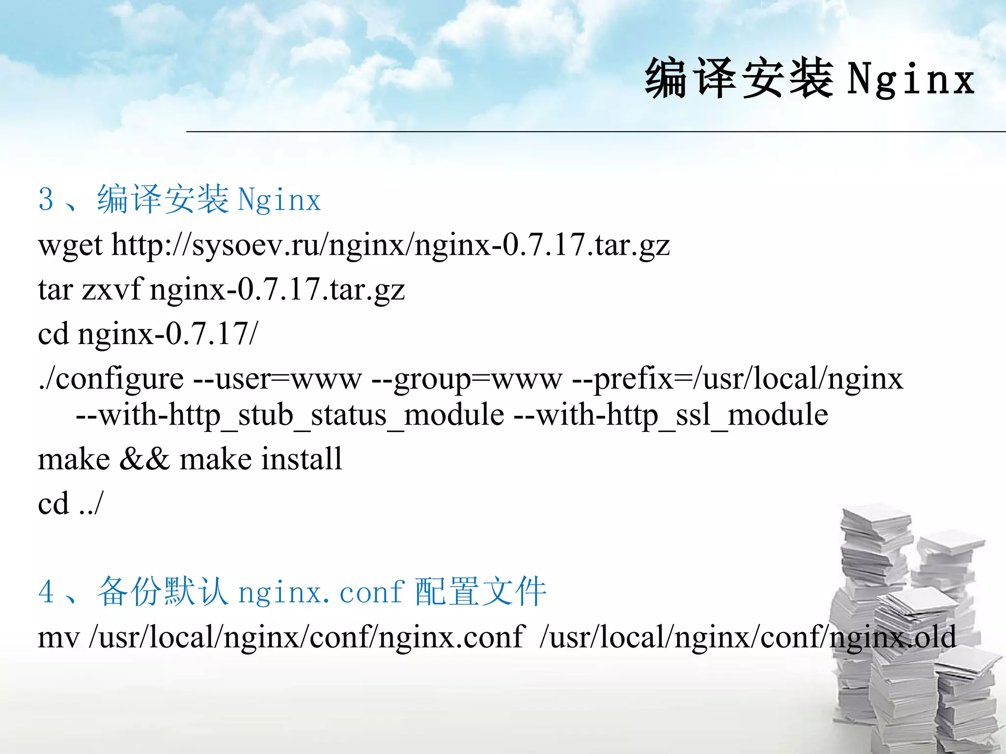 编译安装 Nginx 3 、编译安装 Nginx wget http://sysoev.ru/nginx/nginx-0.7.17.tar.gz tar zxvf nginx-0.7.17.tar.gz cd nginx-0.7.17/ ./configure --user=www --group=www --prefix=/usr/local/nginx --with-http_stub_status_module --with-http_ssl_module make && make install cd ../ 4 、备份默认 nginx.conf 配置文件 mv /usr/local/nginx/conf/nginx.conf  /usr/local/nginx/conf/nginx.old 