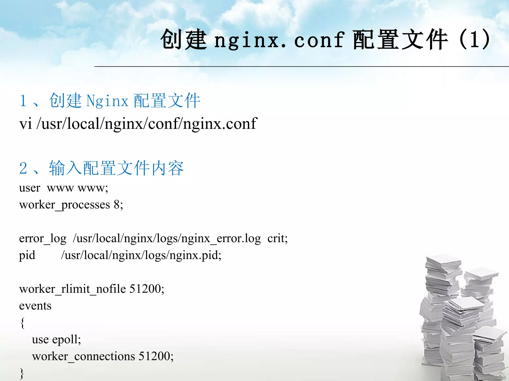 创建 nginx.conf 配置文件 (1) 1 、创建 Nginx 配置文件 vi /usr/local/nginx/conf/nginx.conf  2 、输入配置文件内容 user  www www; worker_processes 8; error_log  /usr/local/nginx/logs/nginx_error.log  crit; pid  /usr/local/nginx/logs/nginx.pid; worker_rlimit_nofile 51200; events  { use epoll; worker_connections 51200; } 