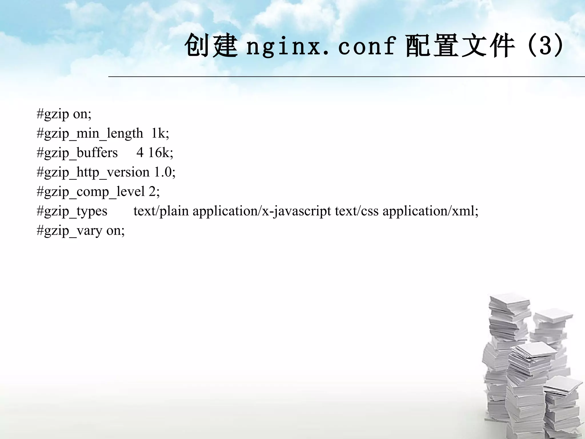 创建 nginx.conf 配置文件 (3) #gzip on; #gzip_min_length  1k; #gzip_buffers  4 16k; #gzip_http_version 1.0; #gzip_comp_level 2; #gzip_types  text/plain application/x-javascript text/css application/xml; #gzip_vary on; 