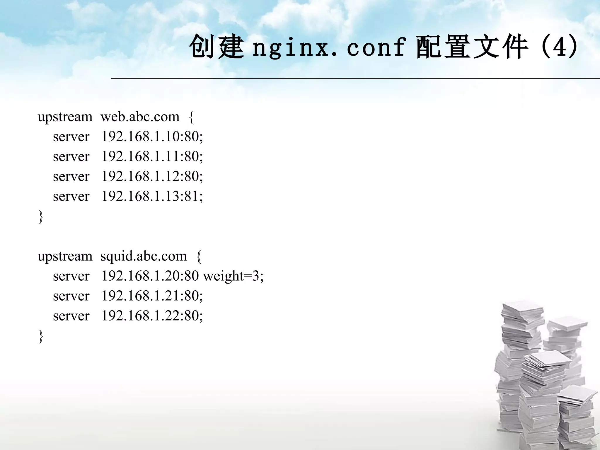 创建 nginx.conf 配置文件 (4) upstream  web.abc.com  { server  192.168.1.10:80; server  192.168.1.11:80; server  192.168.1.12:80; server  192.168.1.13:81; } upstream  squid.abc.com  { server  192.168.1.20:80 weight=3; server  192.168.1.21:80; server  192.168.1.22:80; } 