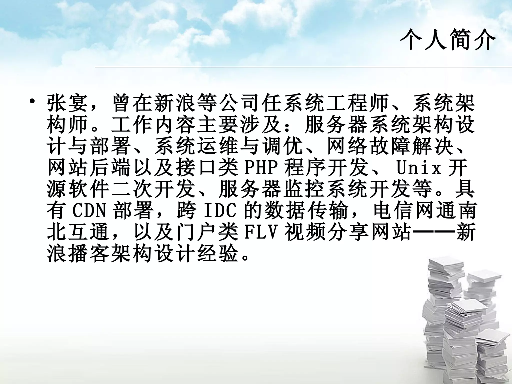 个人简介 张宴，曾在新浪等公司任系统工程师、系统架构师。工作内容主要涉及：服务器系统架构设计与部署、系统运维与调优、网络故障解决、网站后端以及接口类 PHP 程序开发、 Unix 开源软件二次开发、服务器监控系统开发等。具有 CDN 部署，跨 IDC 的数据传输，电信网通南北互通，以及门户类 FLV 视频分享网站──新浪播客架构设计经验。 