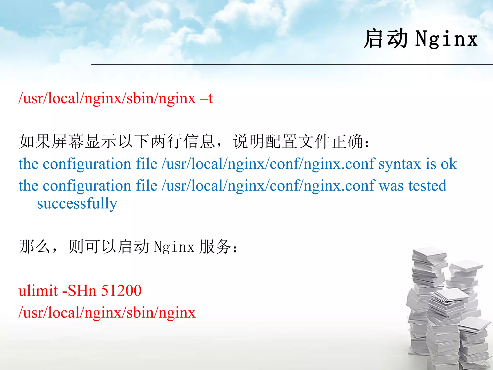 启动 Nginx /usr/local/nginx/sbin/nginx –t 如果屏幕显示以下两行信息，说明配置文件正确： the configuration file /usr/local/nginx/conf/nginx.conf syntax is ok the configuration file /usr/local/nginx/conf/nginx.conf was tested successfully 那么，则可以启动 Nginx 服务： ulimit -SHn 51200 /usr/local/nginx/sbin/nginx 