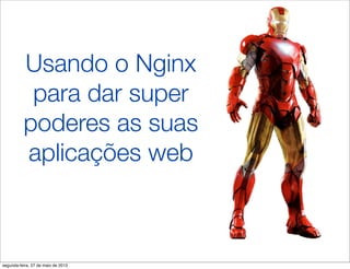 Usando o Nginx
para dar super
poderes as suas
aplicações web
segunda-feira, 27 de maio de 2013
 