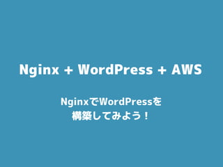 Nginx + WordPress + AWS
NginxでWordPressを
構築してみよう！
 