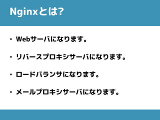 Nginxとは?
• Webサーバになります。
• リバースプロキシサーバになります。
• ロードバランサになります。
• メールプロキシサーバになります。
 