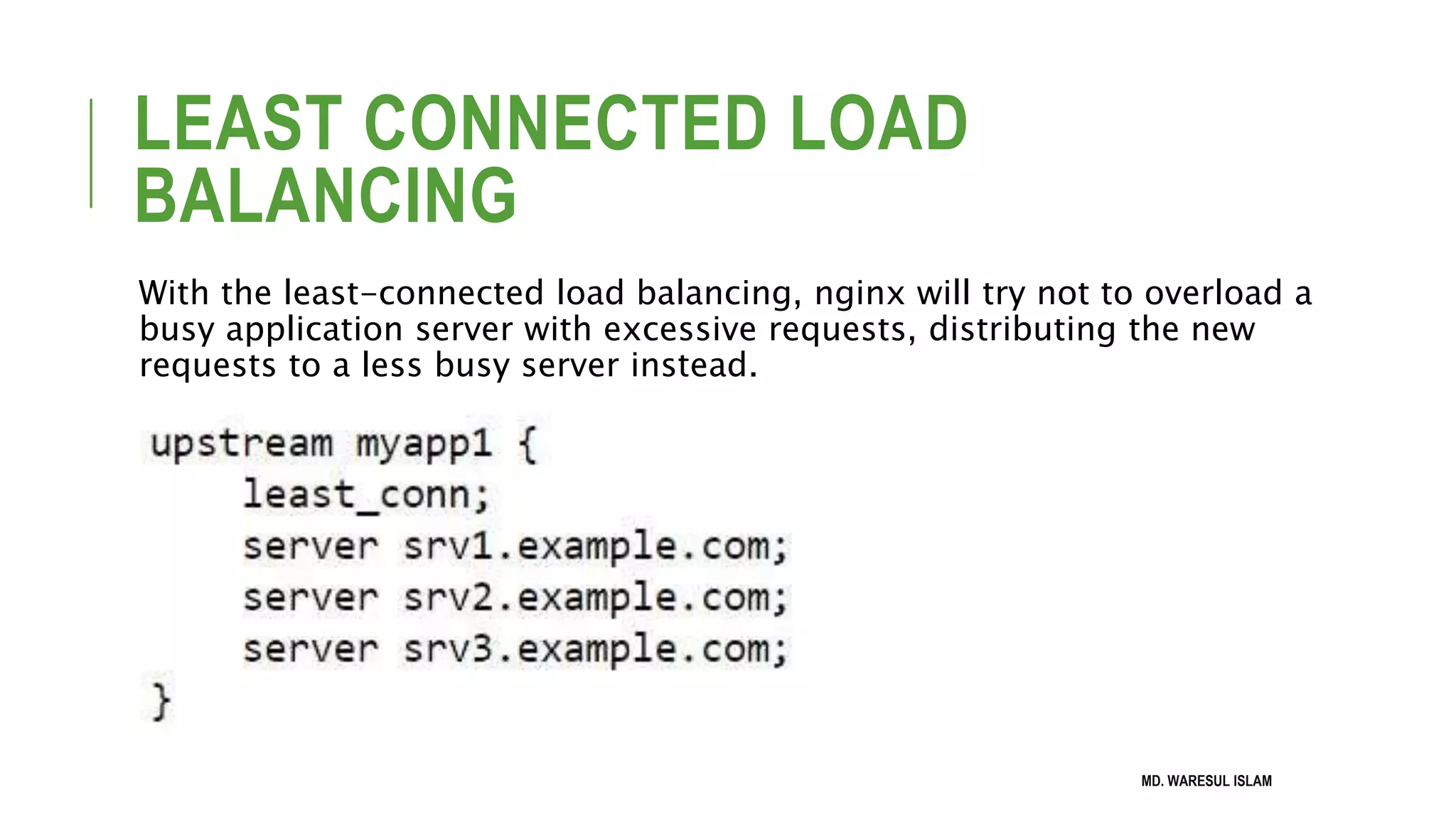 LEAST CONNECTED LOAD BALANCING With the least-connected load balancing, nginx will try not to overload a busy application server with excessive requests, distributing the new requests to a less busy server instead. MD. WARESUL ISLAM 