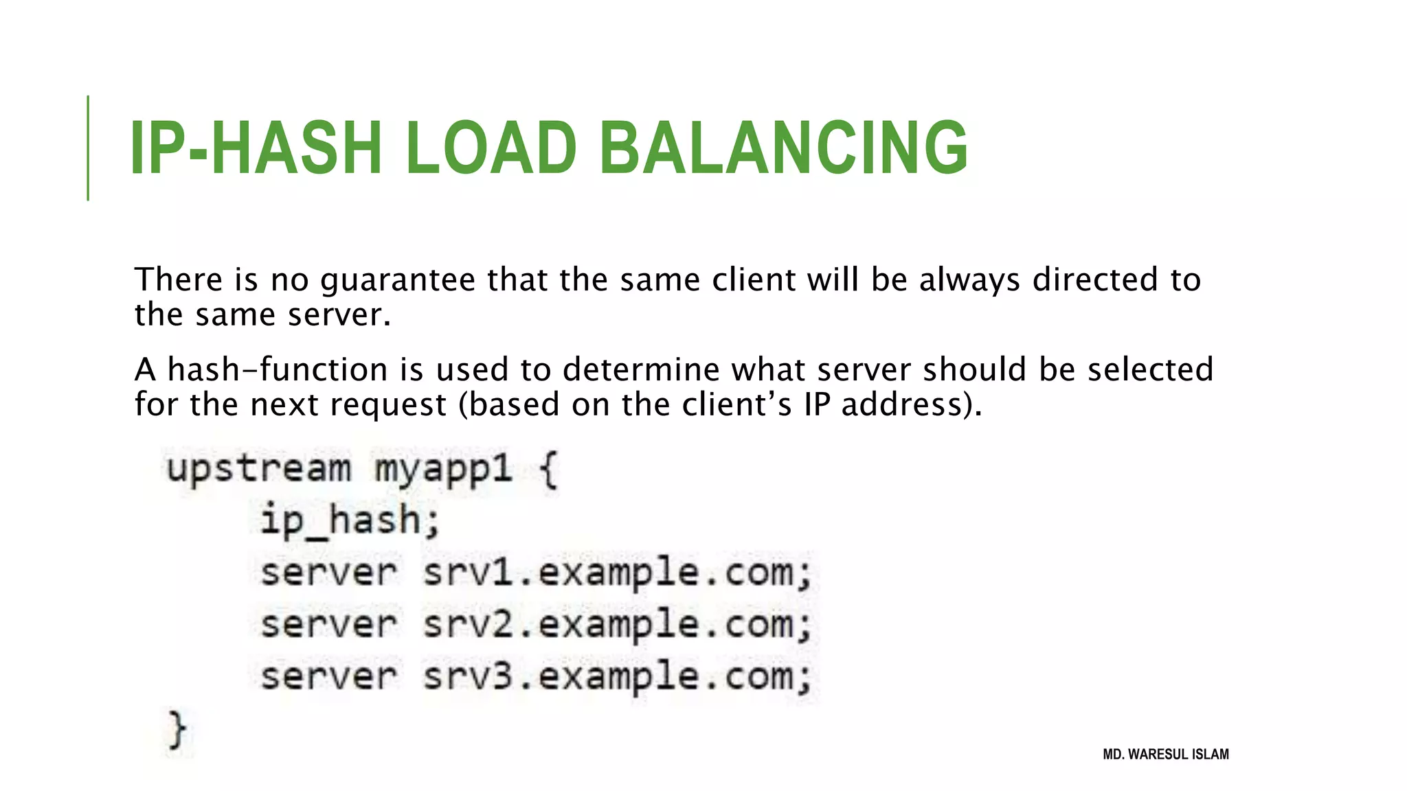 IP-HASH LOAD BALANCING There is no guarantee that the same client will be always directed to the same server. A hash-function is used to determine what server should be selected for the next request (based on the client’s IP address). MD. WARESUL ISLAM 