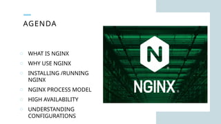 AGENDA
o WHAT IS NGINX
o WHY USE NGINX
o INSTALLING /RUNNING
NGINX
o NGINX PROCESS MODEL
o HIGH AVAILABILITY
o UNDERSTANDING
CONFIGURATIONS
 