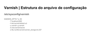 Varnish | Estrutura do arquivo de configuração
/etc/sysconfig/varnish
DAEMON_OPTS="-a :80
-T localhost:6082
-f /etc/varnish/default.vcl
-u varnish -g varnish
-S /etc/varnish/secret
-s file,/var/lib/varnish/varnish_storage.bin,2G"
 