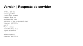 Varnish | Resposta do servidor
HTTP/1.1 200 OK
Server: nginx/1.2.9
Content-Type: text/html
Content-Length: 168
Accept-Ranges: bytes
Date: Wed, 11 Sep 2013 18:49:28 GMT
X-Varnish: 1487051254
Age: 0
Via: 1.1 varnish
Connection: keep-alive
Repare estas linhas:
Server: nginx/1.2.9
X-Varnish: 1487051254
 
