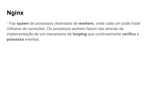Nginx
· Faz spawn de processos chamados de workers, onde cada um pode tratar
milhares de conexões. Os processos workers fazem isto através da
implementação de um mecanismo de looping que continuamente verifica e
processa eventos.
 