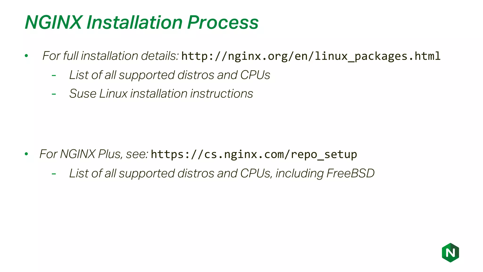 NGINX Installation Process
• For full installation details: http://nginx.org/en/linux_packages.html
- List of all supported distros and CPUs
- Suse Linux installation instructions
• For NGINX Plus, see: https://cs.nginx.com/repo_setup
- List of all supported distros and CPUs, including FreeBSD
 