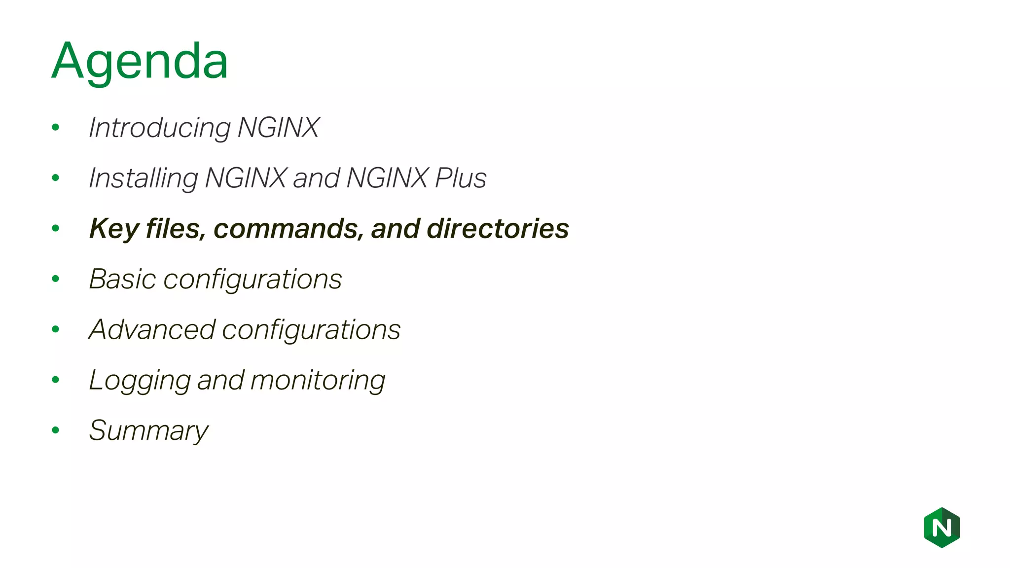 Agenda
• Introducing NGINX
• Installing NGINX and NGINX Plus
• Key files, commands, and directories
• Basic configurations
• Advanced configurations
• Logging and monitoring
• Summary
 