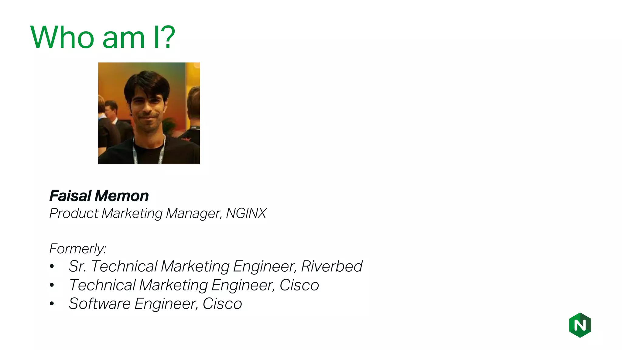 Faisal Memon
Product Marketing Manager, NGINX
Formerly:
• Sr. Technical Marketing Engineer, Riverbed
• Technical Marketing Engineer, Cisco
• Software Engineer, Cisco
Who am I?
 