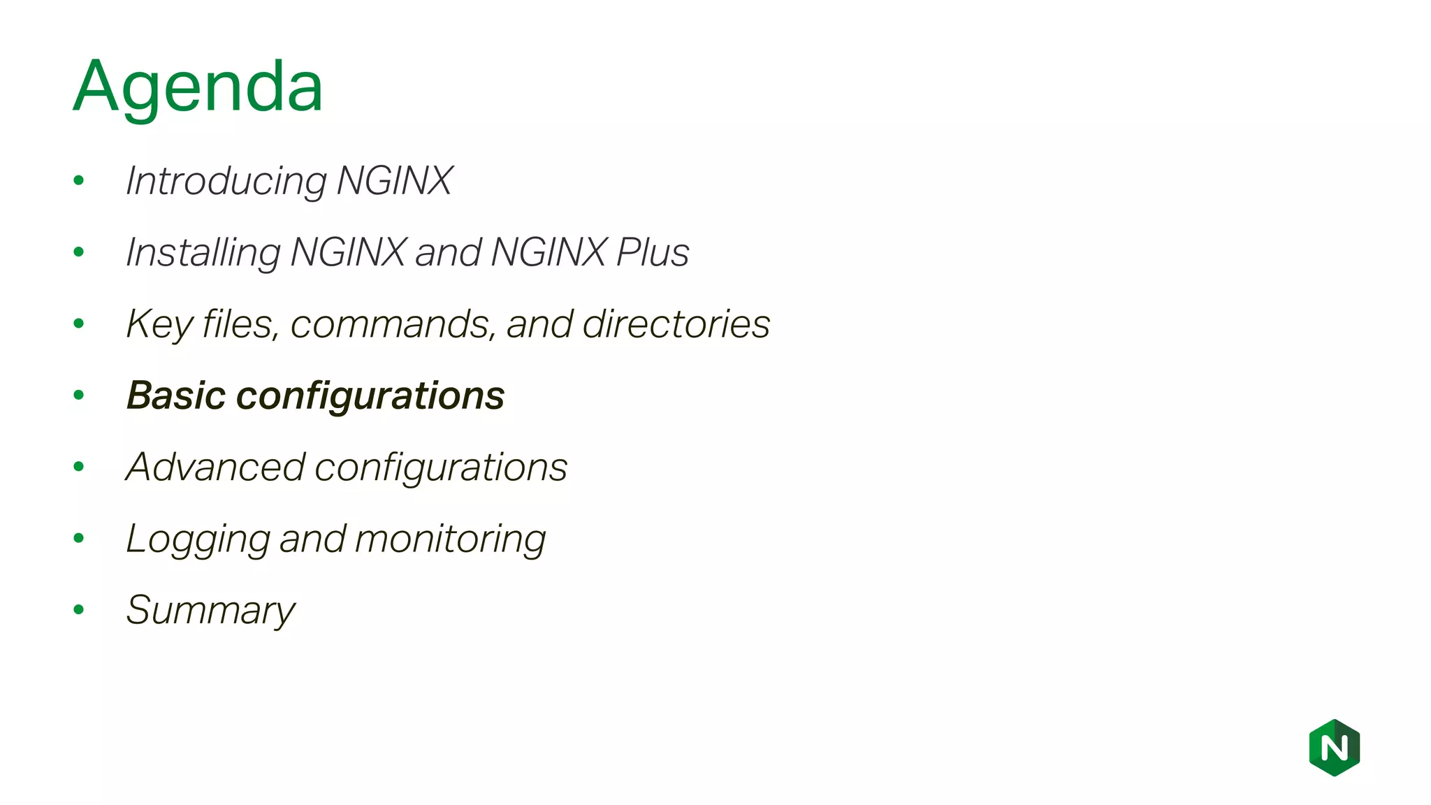 Agenda
• Introducing NGINX
• Installing NGINX and NGINX Plus
• Key files, commands, and directories
• Basic configurations
• Advanced configurations
• Logging and monitoring
• Summary
 