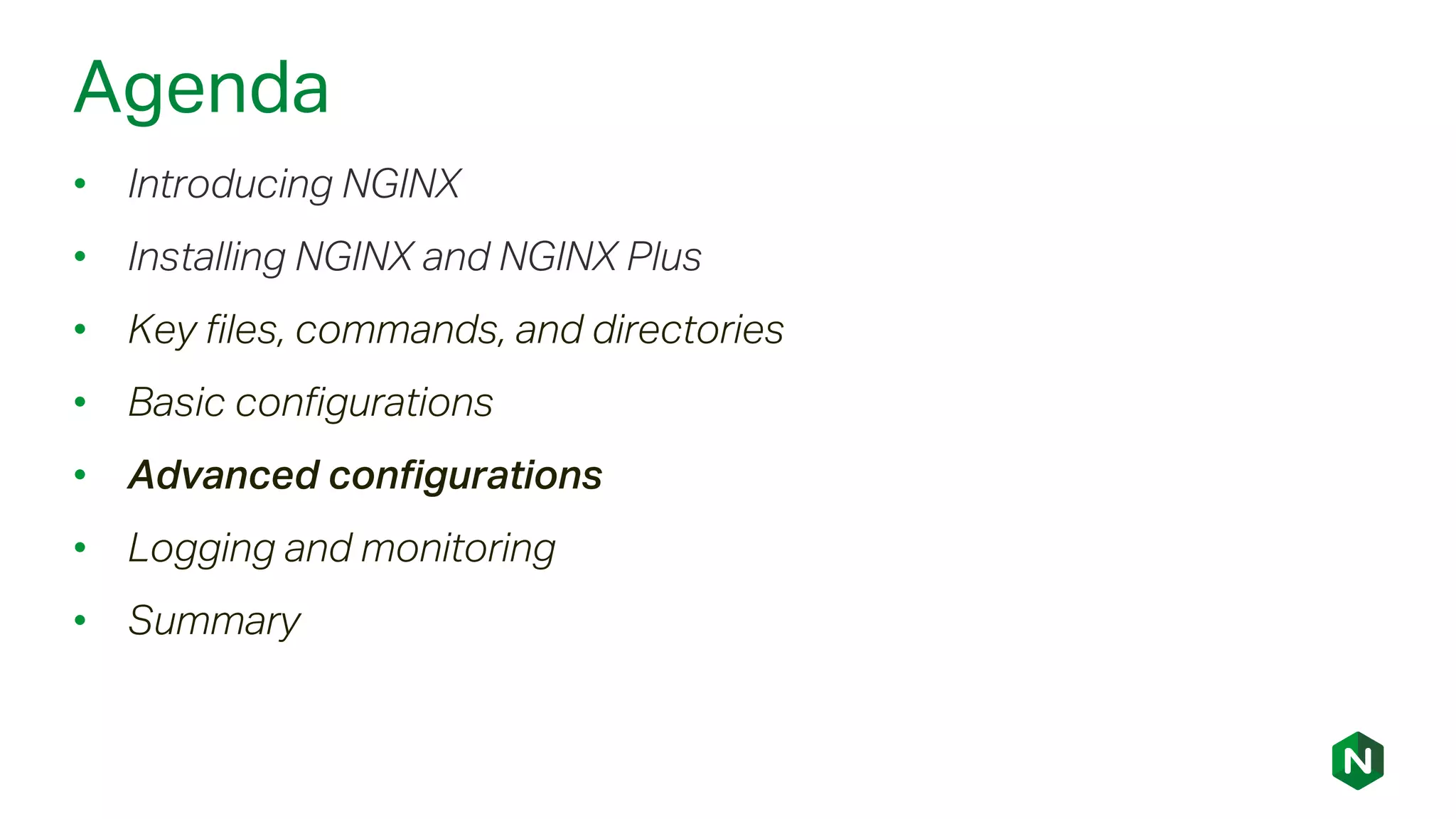 Agenda
• Introducing NGINX
• Installing NGINX and NGINX Plus
• Key files, commands, and directories
• Basic configurations
• Advanced configurations
• Logging and monitoring
• Summary
 