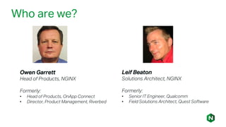 Owen Garrett
Head of Products, NGINX
Formerly:
• Head of Products, OnApp Connect
• Director, Product Management, Riverbed
Leif Beaton
Solutions Architect, NGINX
Formerly:
• Senior IT Engineer, Qualcomm
• Field Solutions Architect, Quest Software
Who are we?
 