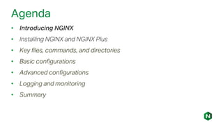 Agenda
• Introducing NGINX
• Installing NGINX and NGINX Plus
• Key files, commands, and directories
• Basic configurations
• Advanced configurations
• Logging and monitoring
• Summary
 