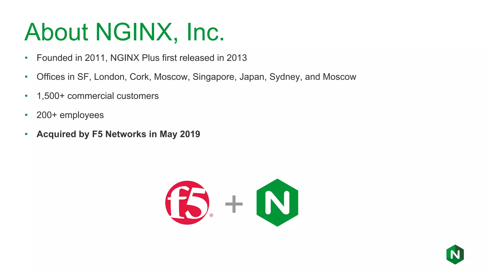 About NGINX, Inc. • Founded in 2011, NGINX Plus first released in 2013 • Offices in SF, London, Cork, Moscow, Singapore, Japan, Sydney, and Moscow • 1,500+ commercial customers • 200+ employees • Acquired by F5 Networks in May 2019 + 