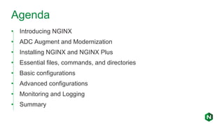 Agenda
• Introducing NGINX
• ADC Augment and Modernization
• Installing NGINX and NGINX Plus
• Essential files, commands, and directories
• Basic configurations
• Advanced configurations
• Monitoring and Logging
• Summary
 