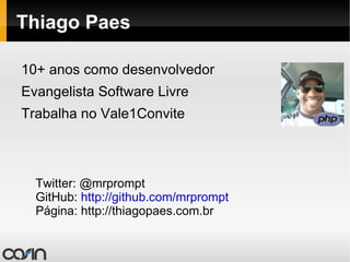 Thiago Paes 10+ anos como desenvolvedor Evangelista Software Livre Trabalha no Vale1Convite Twitter: @mrprompt GitHub:  http://github.com/mrprompt Página: http://thiagopaes.com.br 