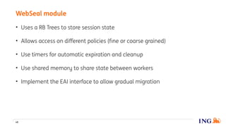 • Uses a RB Trees to store session state
• Allows access on different policies (fine or coarse grained)
• Use timers for automatic expiration and cleanup
• Use shared memory to share state between workers
• Implement the EAI interface to allow gradual migration
WebSeal module
48
 