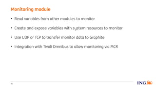 • Read variables from other modules to monitor
• Create and expose variables with system resources to monitor
• Use UDP or TCP to transfer monitor data to Graphite
• Integration with Tivoli Omnibus to allow monitoring via MCR
Monitoring module
51
 