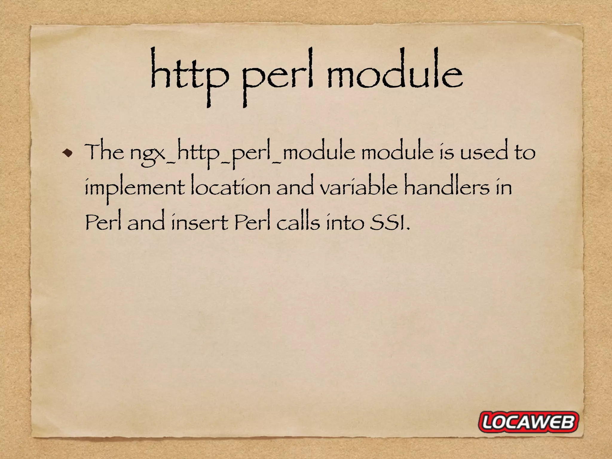 http perl module The ngx_http_perl_module module is used to implement location and variable handlers in Perl and insert Perl calls into SSI. 
