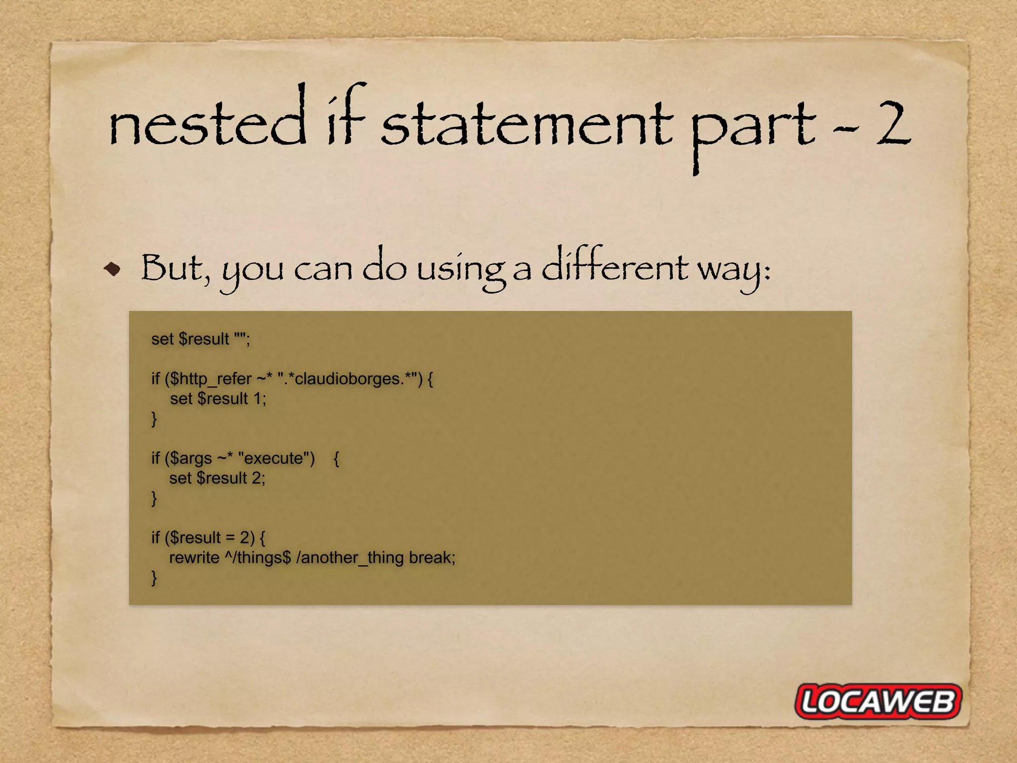 nested if statement part - 2 But, you can do using a different way: set $result ""; if ($http_refer ~* ".*claudioborges.*") { set $result 1; } if ($args ~* "execute") { set $result 2; } if ($result = 2) { rewrite ^/things$ /another_thing break; } 