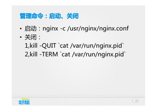 管理命令：启动、关闭
• 启动：nginx -c /usr/nginx/nginx.conf
• 关闭：
1,kill -QUIT `cat /var/run/nginx.pid`
2,kill -TERM `cat /var/run/nginx.pid`

10

 
