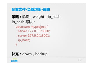 配置文件 -负载均衡 -策略
配置文件-负载均衡策略： 轮询，weight，ip_hash
ip_hash 写法：
upstream myproject {
server 127.0.0.1:8000;
server 127.0.0.1:8001;
ip_hash;
}

补充： down，backup
18

 
