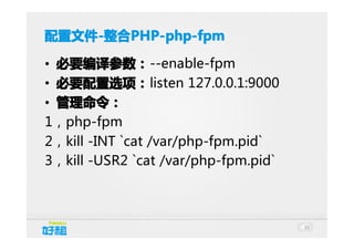 配置文件 -整合PHP-php-fpm
配置文件-整合PHP-php-fpm
• 必要编译参数： --enable-fpm
• 必要配置选项： listen 127.0.0.1:9000
• 管理命令：
1，php-fpm
2，kill -INT `cat /var/php-fpm.pid`
3，kill -USR2 `cat /var/php-fpm.pid`

20

 