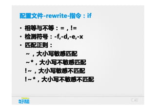 配置文件 -rewrite-指令：if
配置文件-rewrite-指令：if
-rewrite-指令：
• 相等与不等： =，!=
相等与不等：=
• 检测符号： -f,-d,-e,-x
检测符号：-f,-d,-e,-x
• 匹配正则：
～，大小写敏感匹配
～*，大小写不敏感匹配
!～，大小写敏感不匹配
!～*，大小写不敏感不匹配

22

 