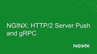 NGINX: HTTP/2 Server Push
and gRPC
 