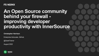 An Open Source community
behind your firewall -
improving developer
productivity with InnerSource
Christopher Harrison
Enterprise Advocate, GitHub
@GeekTrainer
August 2022
 