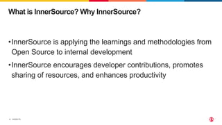 ©2022 F5
3
•InnerSource is applying the learnings and methodologies from
Open Source to internal development
•InnerSource encourages developer contributions, promotes
sharing of resources, and enhances productivity
What is InnerSource? Why InnerSource?
 