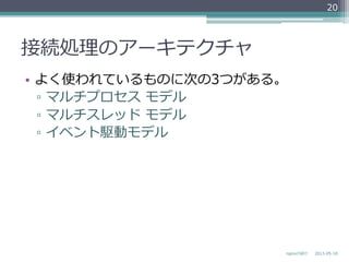 接続処理理のアーキテクチャ
•  よく使われているものに次の3つがある。
▫  マルチプロセス  モデル
▫  マルチスレッド  モデル
▫  イベント駆動モデル
2013-‐‑‒05-‐‑‒18nginxの紹介
20
 
