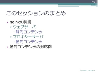このセッションのまとめ
•  nginxの機能
▫  ウェブサーバ
– 静的コンテンツ
▫  プロキシーサーバ
– 動的コンテンツ
•  動的コンテンツの対応例例
2013-‐‑‒05-‐‑‒18nginxの紹介
55
 