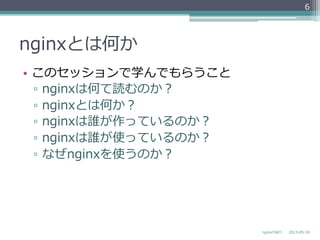 nginxとは何か
•  このセッションで学んでもらうこと
▫  nginxは何て読むのか？
▫  nginxとは何か？
▫  nginxは誰が作っているのか？
▫  nginxは誰が使っているのか？
▫  なぜnginxを使うのか？
2013-‐‑‒05-‐‑‒18nginxの紹介
6
 