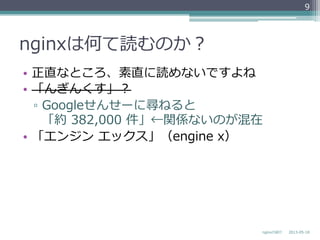 nginxは何て読むのか？
•  正直なところ、素直に読めないですよね
•  「んぎんくす」？
▫  Googleせんせーに尋ねると
「約  382,000  件」←関係ないのが混在
•  「エンジン  エックス」（engine  x）
2013-‐‑‒05-‐‑‒18nginxの紹介
9
 