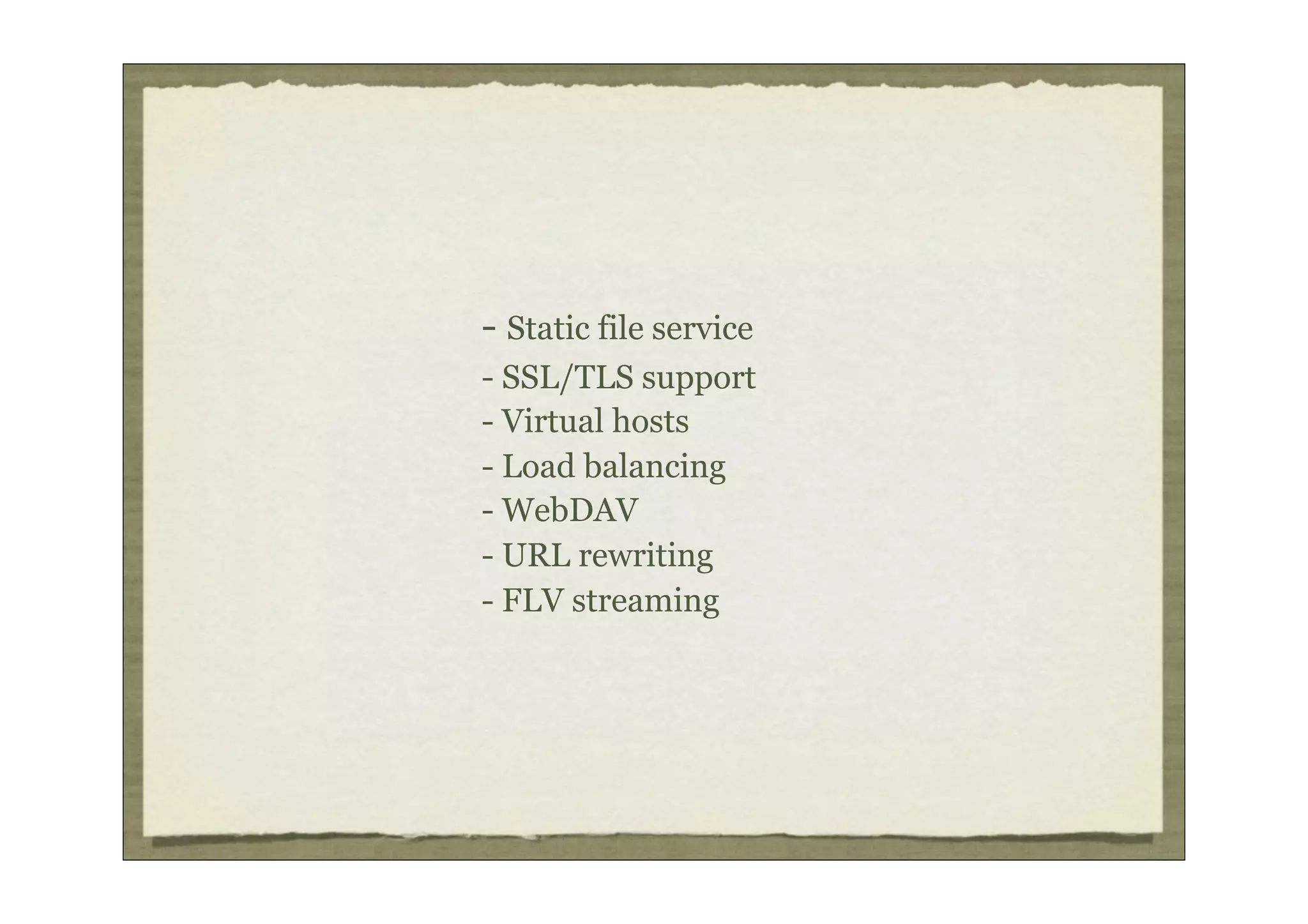 - Static file service
- SSL/TLS support
- Virtual hosts
- Load balancing
- WebDAV
- URL rewriting
- FLV streaming
 