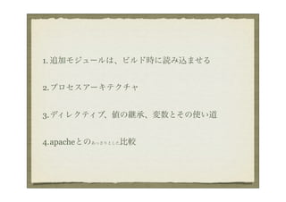 1. 追加モジュールは、ビルド時に読み込ませる


2.プロセスアーキテクチャ


3.ディレクティブ、値の継承、変数とその使い道


4.apacheとのあっさりとした比較
 